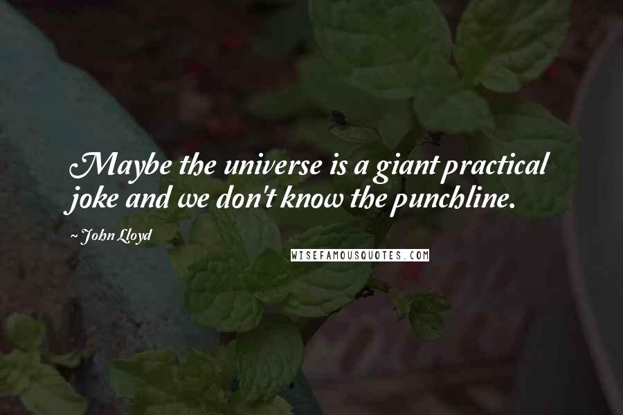 John Lloyd Quotes: Maybe the universe is a giant practical joke and we don't know the punchline.