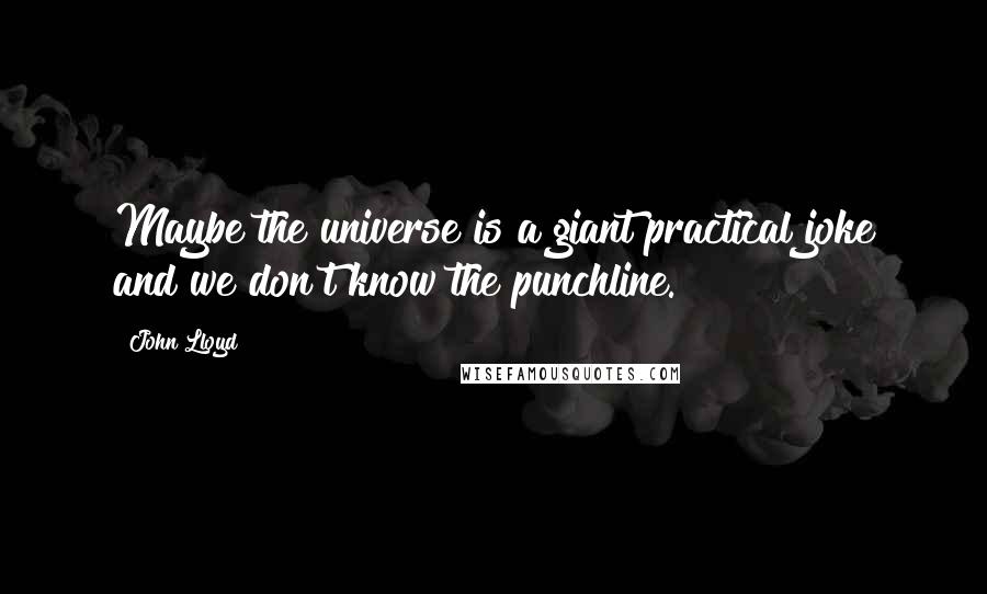 John Lloyd Quotes: Maybe the universe is a giant practical joke and we don't know the punchline.