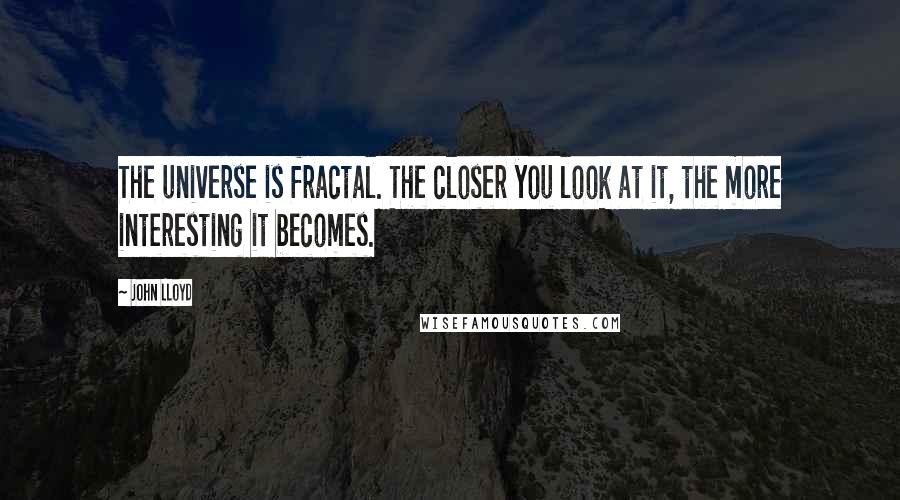 John Lloyd Quotes: The universe is fractal. The closer you look at it, the more interesting it becomes.