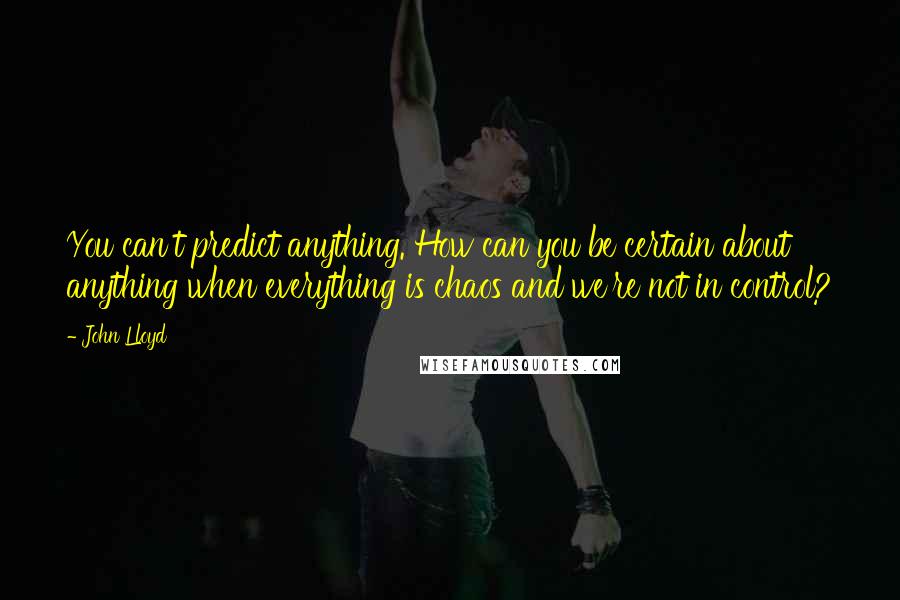 John Lloyd Quotes: You can't predict anything. How can you be certain about anything when everything is chaos and we're not in control?