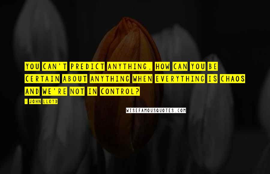 John Lloyd Quotes: You can't predict anything. How can you be certain about anything when everything is chaos and we're not in control?