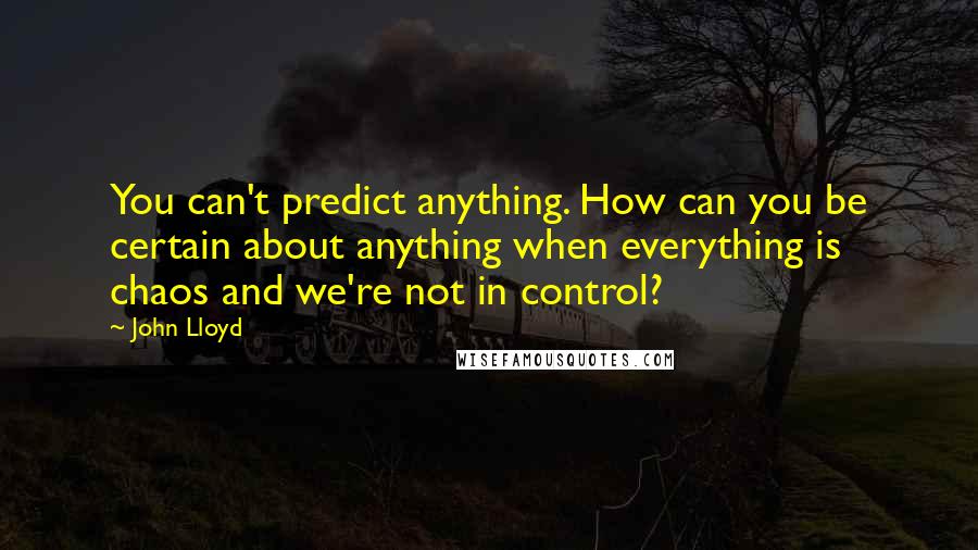 John Lloyd Quotes: You can't predict anything. How can you be certain about anything when everything is chaos and we're not in control?