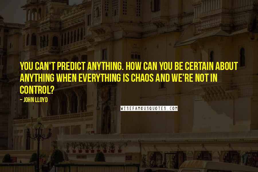 John Lloyd Quotes: You can't predict anything. How can you be certain about anything when everything is chaos and we're not in control?