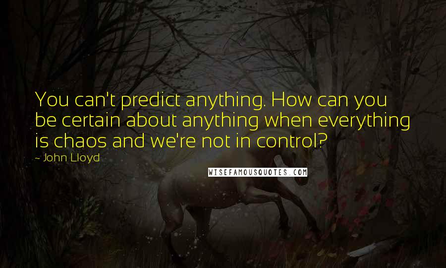 John Lloyd Quotes: You can't predict anything. How can you be certain about anything when everything is chaos and we're not in control?