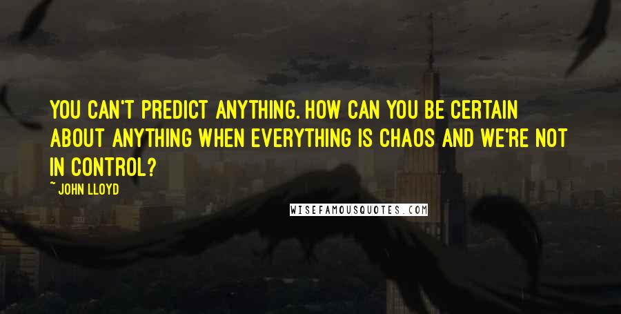 John Lloyd Quotes: You can't predict anything. How can you be certain about anything when everything is chaos and we're not in control?