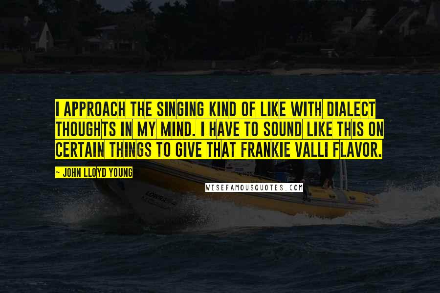 John Lloyd Young Quotes: I approach the singing kind of like with dialect thoughts in my mind. I have to sound like this on certain things to give that Frankie Valli flavor.