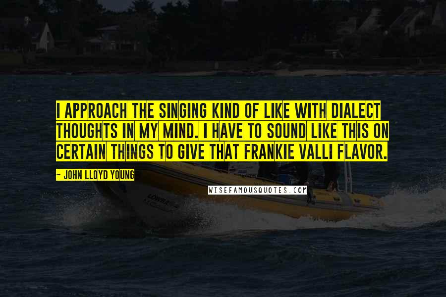 John Lloyd Young Quotes: I approach the singing kind of like with dialect thoughts in my mind. I have to sound like this on certain things to give that Frankie Valli flavor.