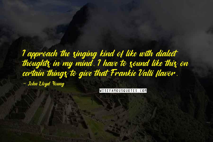 John Lloyd Young Quotes: I approach the singing kind of like with dialect thoughts in my mind. I have to sound like this on certain things to give that Frankie Valli flavor.