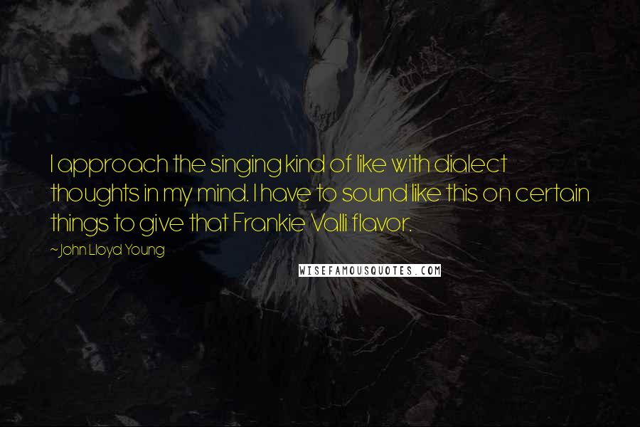 John Lloyd Young Quotes: I approach the singing kind of like with dialect thoughts in my mind. I have to sound like this on certain things to give that Frankie Valli flavor.