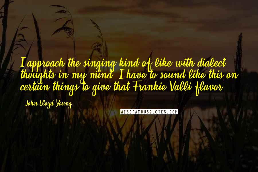 John Lloyd Young Quotes: I approach the singing kind of like with dialect thoughts in my mind. I have to sound like this on certain things to give that Frankie Valli flavor.