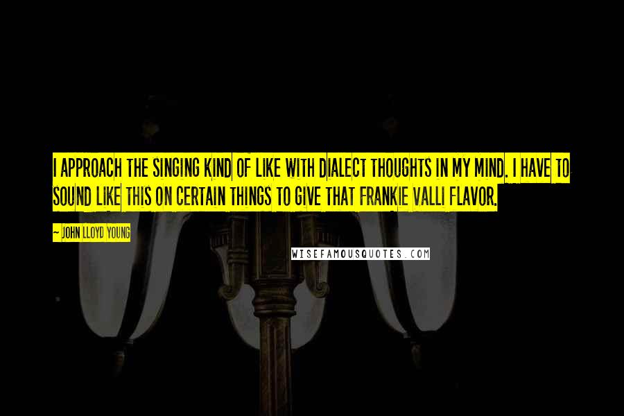 John Lloyd Young Quotes: I approach the singing kind of like with dialect thoughts in my mind. I have to sound like this on certain things to give that Frankie Valli flavor.