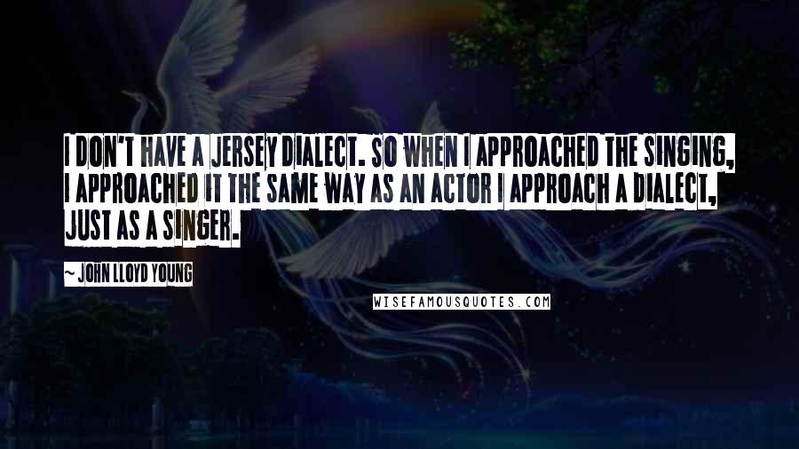 John Lloyd Young Quotes: I don't have a Jersey dialect. So when I approached the singing, I approached it the same way as an actor I approach a dialect, just as a singer.