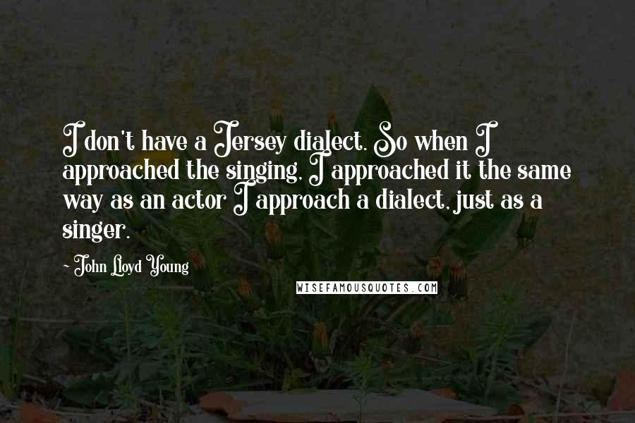 John Lloyd Young Quotes: I don't have a Jersey dialect. So when I approached the singing, I approached it the same way as an actor I approach a dialect, just as a singer.