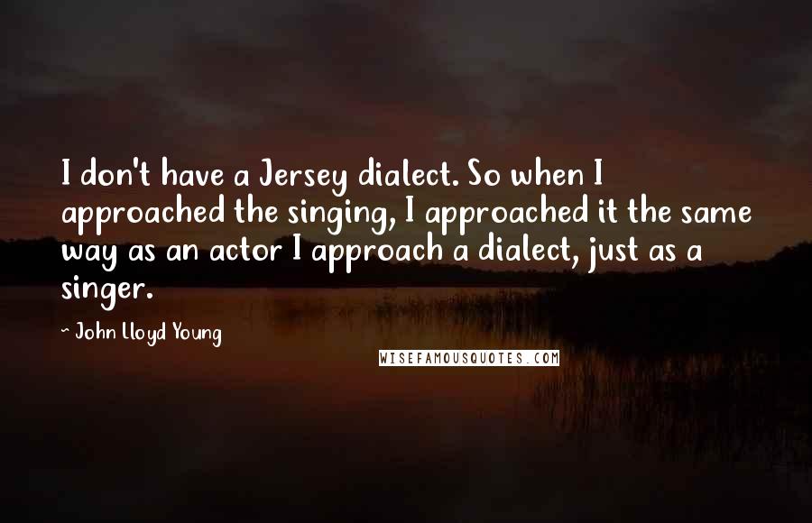 John Lloyd Young Quotes: I don't have a Jersey dialect. So when I approached the singing, I approached it the same way as an actor I approach a dialect, just as a singer.