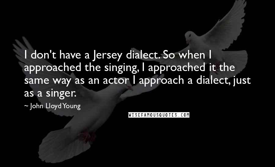 John Lloyd Young Quotes: I don't have a Jersey dialect. So when I approached the singing, I approached it the same way as an actor I approach a dialect, just as a singer.