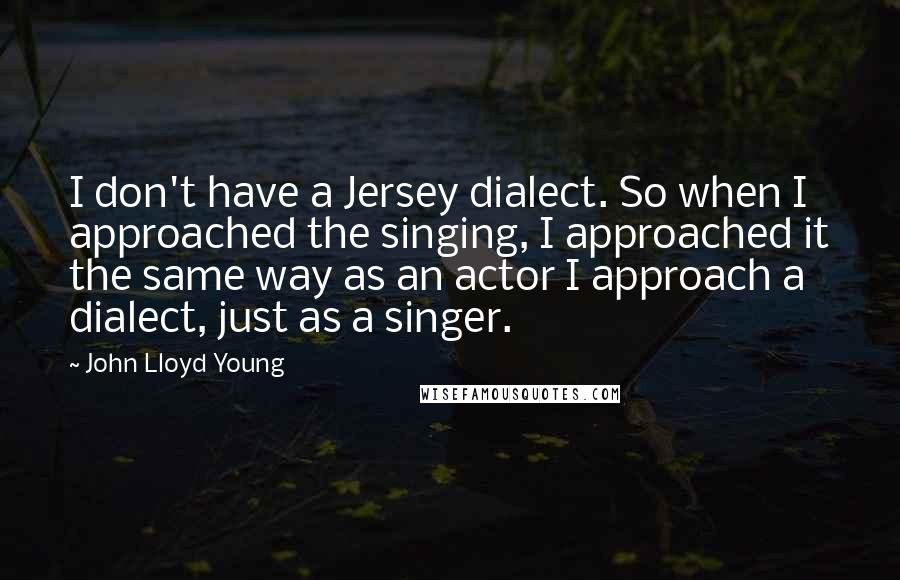 John Lloyd Young Quotes: I don't have a Jersey dialect. So when I approached the singing, I approached it the same way as an actor I approach a dialect, just as a singer.