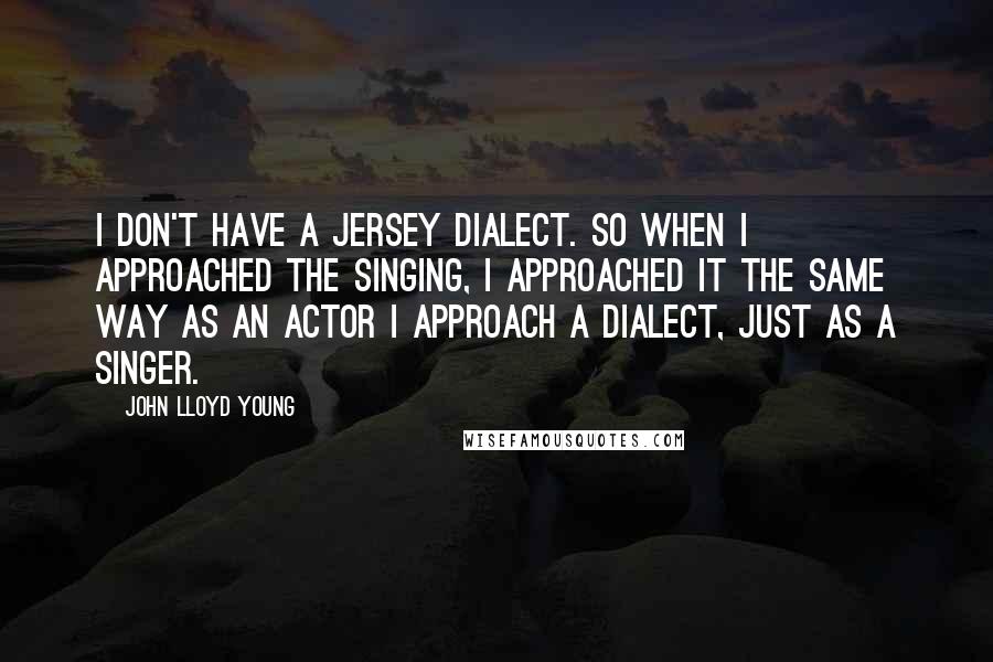 John Lloyd Young Quotes: I don't have a Jersey dialect. So when I approached the singing, I approached it the same way as an actor I approach a dialect, just as a singer.