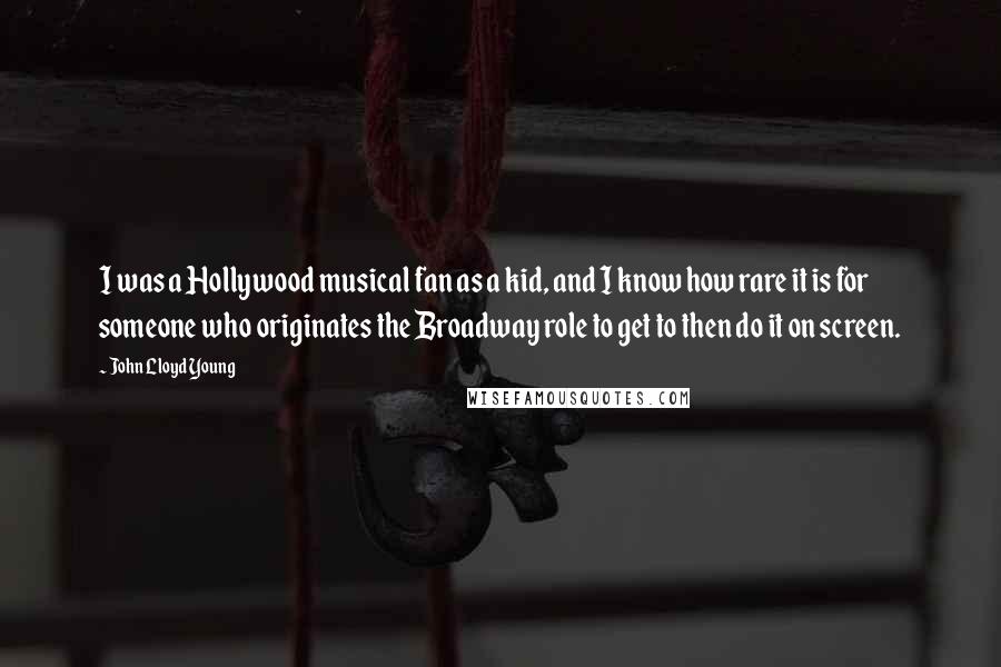 John Lloyd Young Quotes: I was a Hollywood musical fan as a kid, and I know how rare it is for someone who originates the Broadway role to get to then do it on screen.