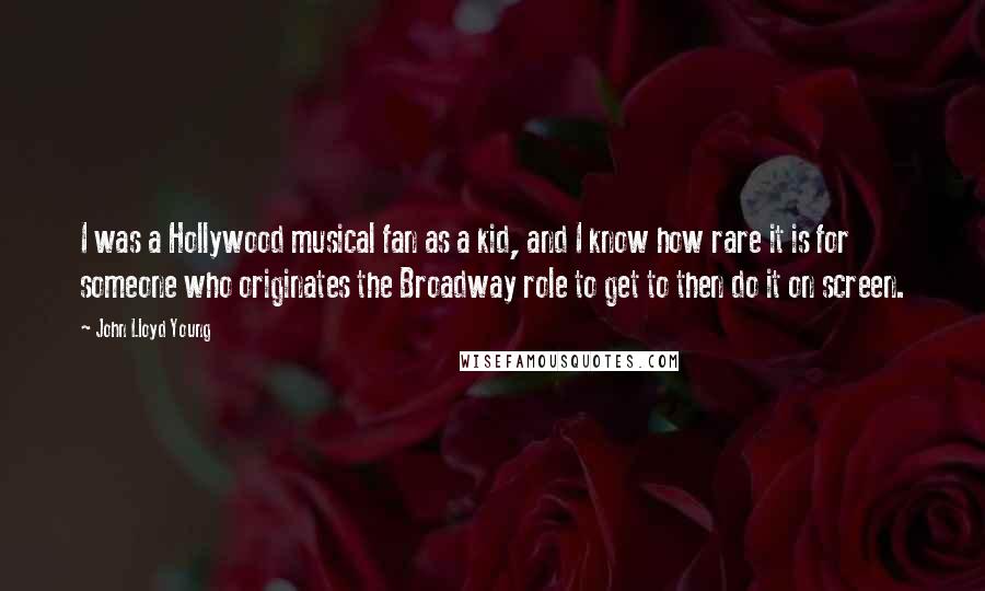 John Lloyd Young Quotes: I was a Hollywood musical fan as a kid, and I know how rare it is for someone who originates the Broadway role to get to then do it on screen.