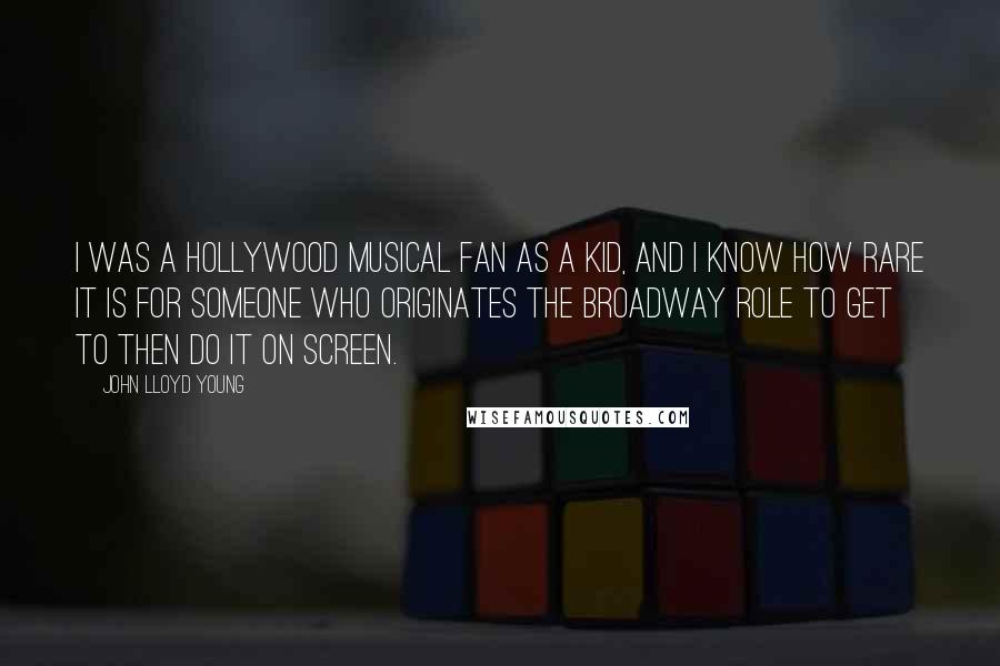 John Lloyd Young Quotes: I was a Hollywood musical fan as a kid, and I know how rare it is for someone who originates the Broadway role to get to then do it on screen.