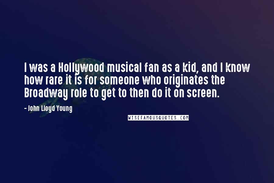 John Lloyd Young Quotes: I was a Hollywood musical fan as a kid, and I know how rare it is for someone who originates the Broadway role to get to then do it on screen.
