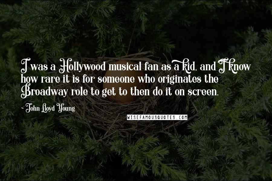 John Lloyd Young Quotes: I was a Hollywood musical fan as a kid, and I know how rare it is for someone who originates the Broadway role to get to then do it on screen.