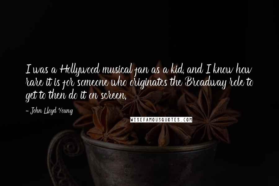 John Lloyd Young Quotes: I was a Hollywood musical fan as a kid, and I know how rare it is for someone who originates the Broadway role to get to then do it on screen.