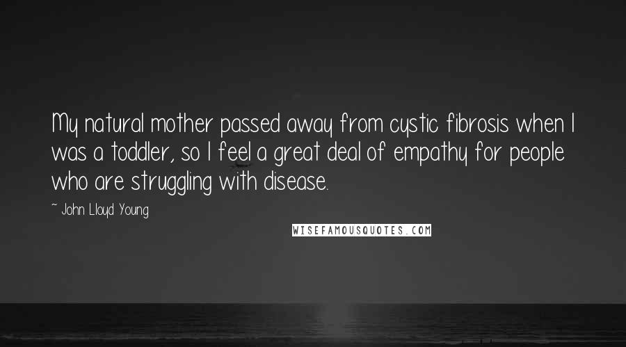 John Lloyd Young Quotes: My natural mother passed away from cystic fibrosis when I was a toddler, so I feel a great deal of empathy for people who are struggling with disease.