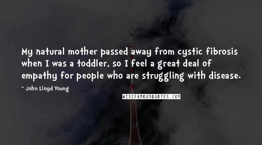 John Lloyd Young Quotes: My natural mother passed away from cystic fibrosis when I was a toddler, so I feel a great deal of empathy for people who are struggling with disease.