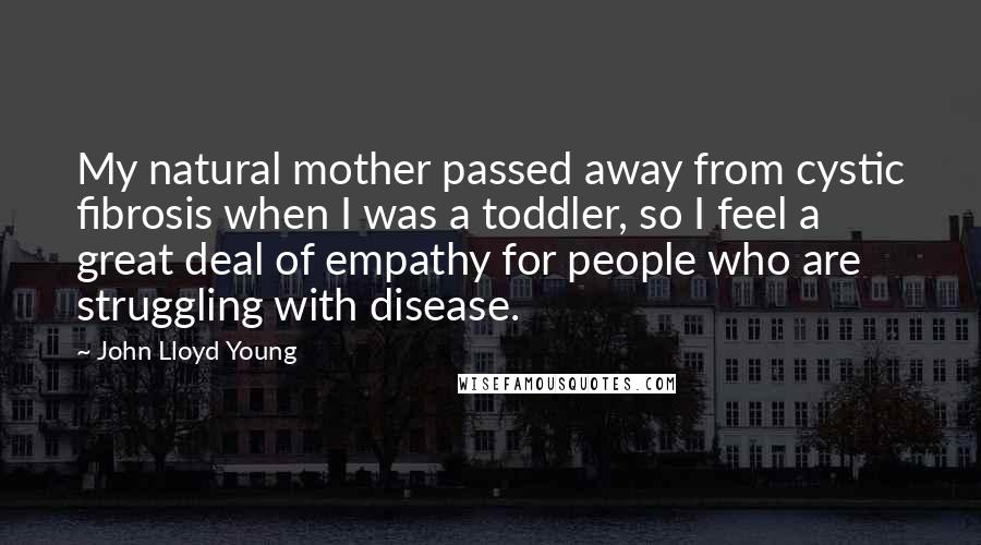 John Lloyd Young Quotes: My natural mother passed away from cystic fibrosis when I was a toddler, so I feel a great deal of empathy for people who are struggling with disease.