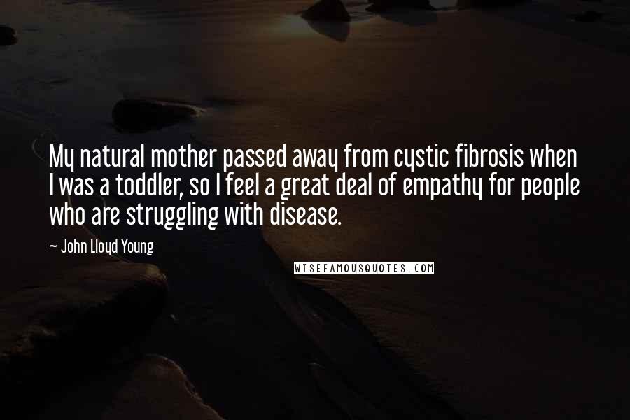 John Lloyd Young Quotes: My natural mother passed away from cystic fibrosis when I was a toddler, so I feel a great deal of empathy for people who are struggling with disease.