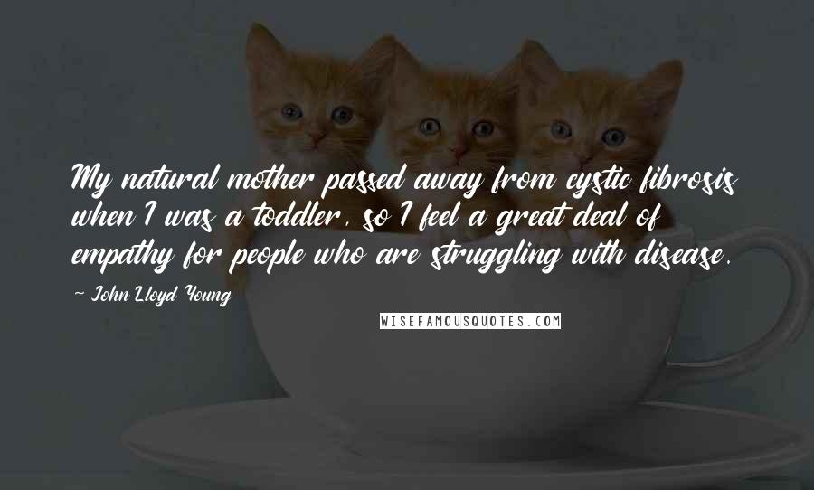 John Lloyd Young Quotes: My natural mother passed away from cystic fibrosis when I was a toddler, so I feel a great deal of empathy for people who are struggling with disease.