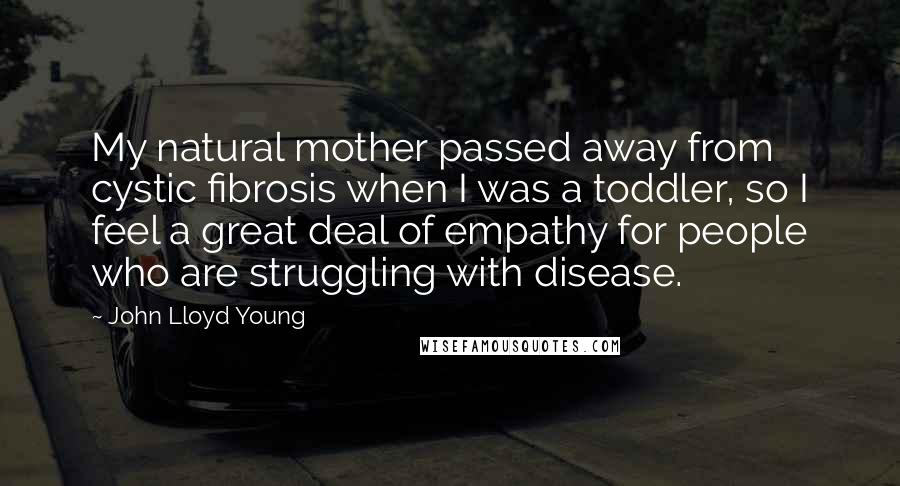 John Lloyd Young Quotes: My natural mother passed away from cystic fibrosis when I was a toddler, so I feel a great deal of empathy for people who are struggling with disease.