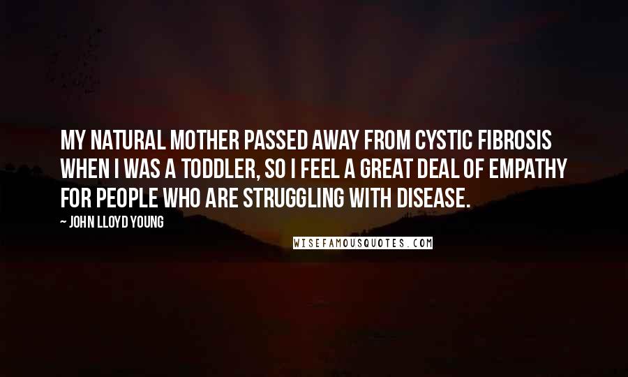 John Lloyd Young Quotes: My natural mother passed away from cystic fibrosis when I was a toddler, so I feel a great deal of empathy for people who are struggling with disease.