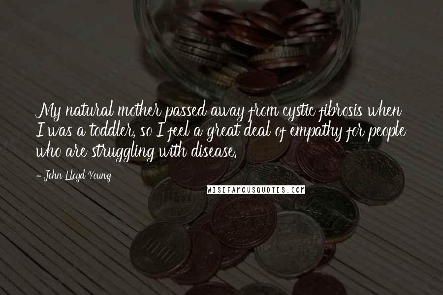 John Lloyd Young Quotes: My natural mother passed away from cystic fibrosis when I was a toddler, so I feel a great deal of empathy for people who are struggling with disease.