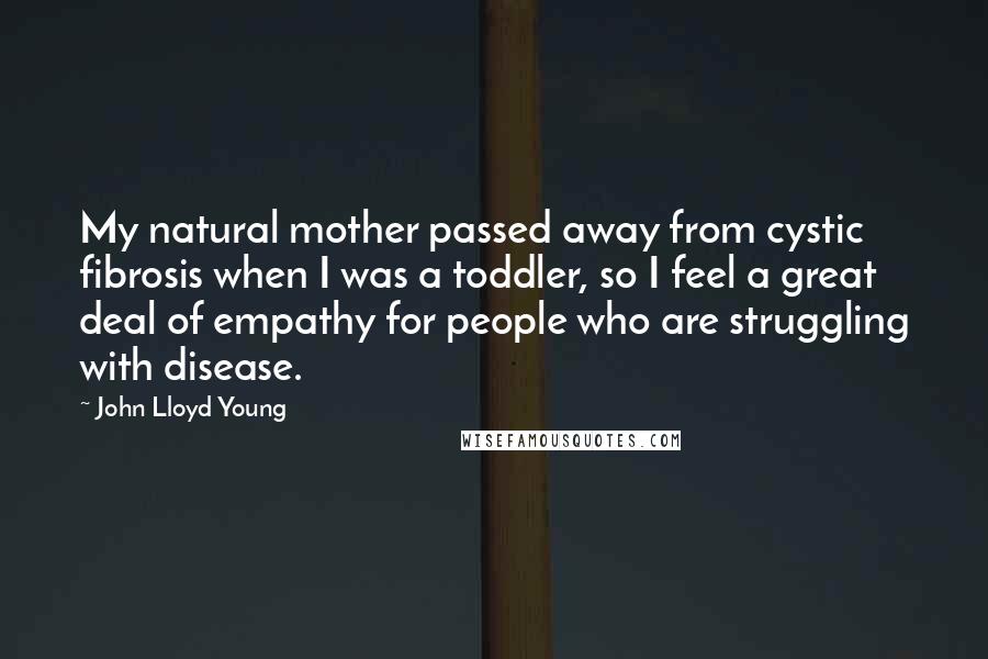 John Lloyd Young Quotes: My natural mother passed away from cystic fibrosis when I was a toddler, so I feel a great deal of empathy for people who are struggling with disease.