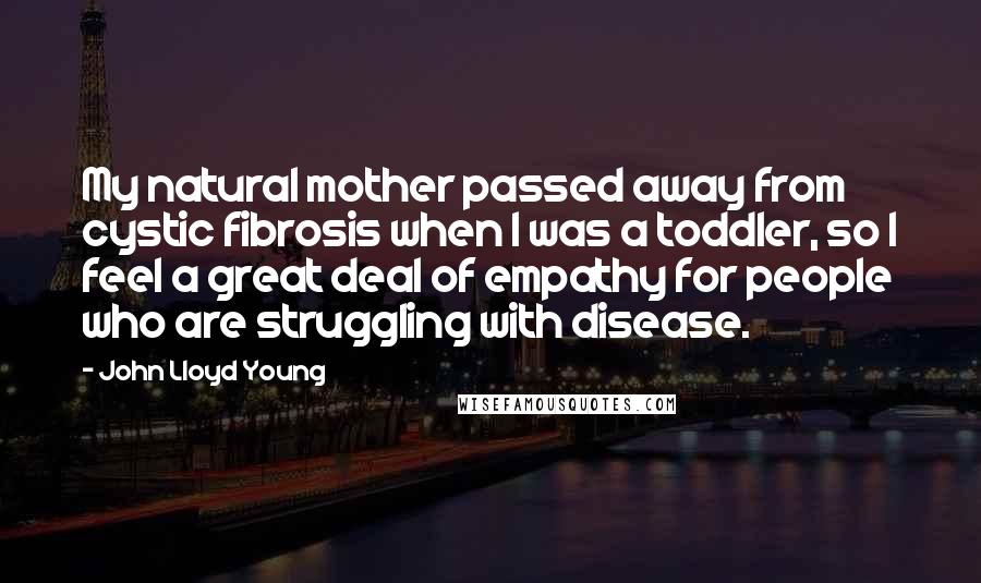 John Lloyd Young Quotes: My natural mother passed away from cystic fibrosis when I was a toddler, so I feel a great deal of empathy for people who are struggling with disease.