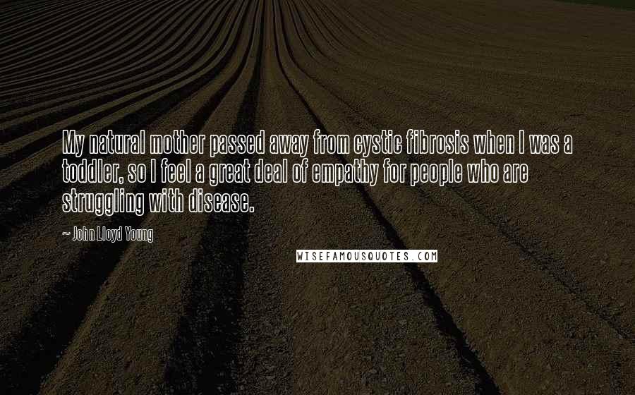 John Lloyd Young Quotes: My natural mother passed away from cystic fibrosis when I was a toddler, so I feel a great deal of empathy for people who are struggling with disease.
