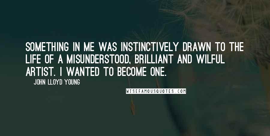 John Lloyd Young Quotes: Something in me was instinctively drawn to the life of a misunderstood, brilliant and wilful artist. I wanted to become one.