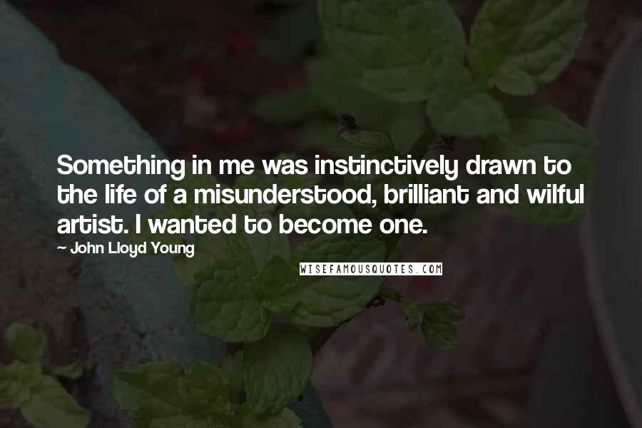 John Lloyd Young Quotes: Something in me was instinctively drawn to the life of a misunderstood, brilliant and wilful artist. I wanted to become one.