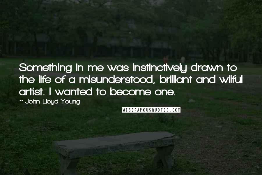 John Lloyd Young Quotes: Something in me was instinctively drawn to the life of a misunderstood, brilliant and wilful artist. I wanted to become one.