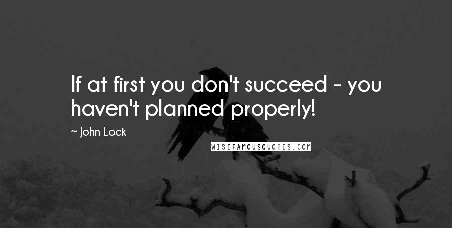 John Lock Quotes: If at first you don't succeed - you haven't planned properly!
