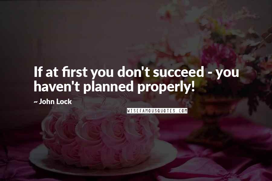 John Lock Quotes: If at first you don't succeed - you haven't planned properly!