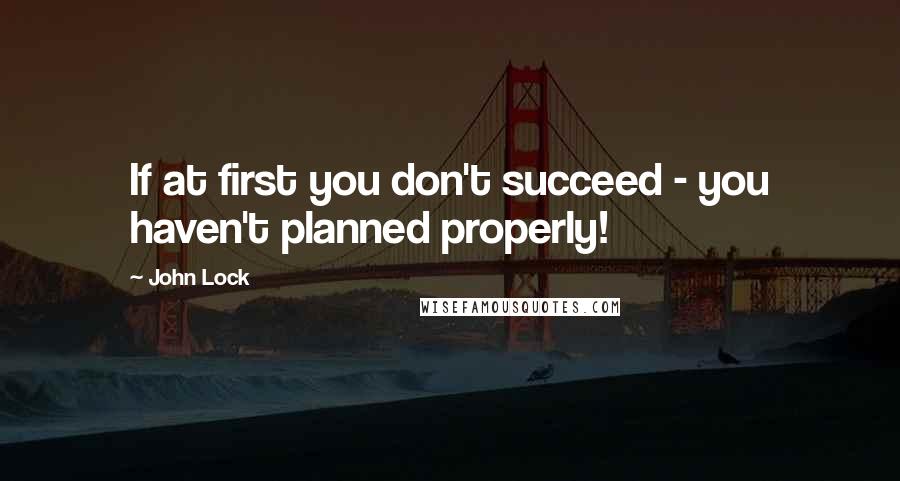 John Lock Quotes: If at first you don't succeed - you haven't planned properly!