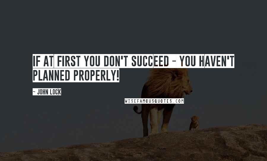 John Lock Quotes: If at first you don't succeed - you haven't planned properly!
