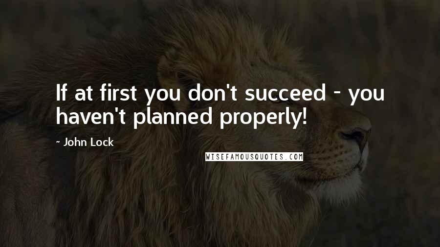 John Lock Quotes: If at first you don't succeed - you haven't planned properly!