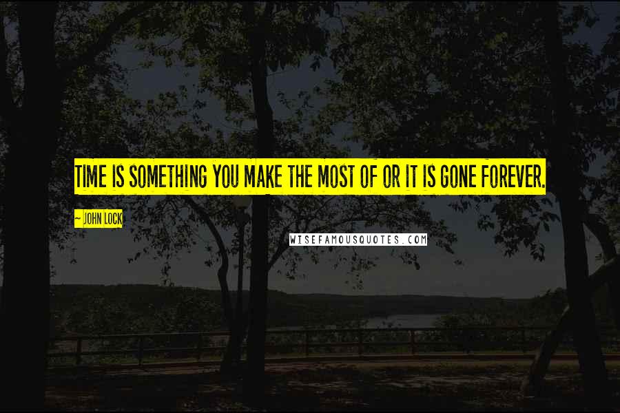 John Lock Quotes: Time is something you make the most of or it is gone forever.