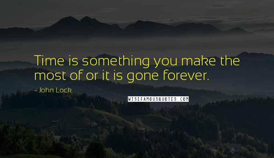 John Lock Quotes: Time is something you make the most of or it is gone forever.