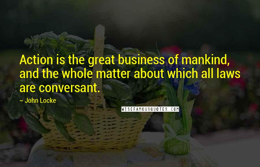 John Locke Quotes: Action is the great business of mankind, and the whole matter about which all laws are conversant.