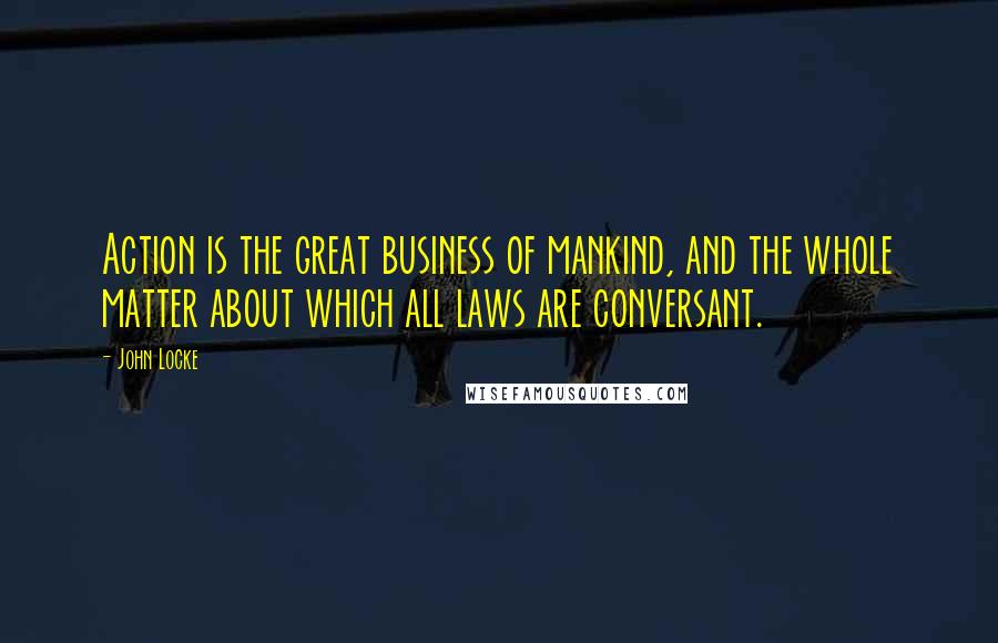 John Locke Quotes: Action is the great business of mankind, and the whole matter about which all laws are conversant.